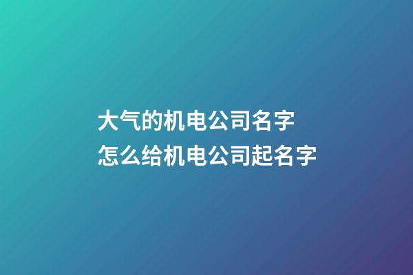 大气的机电公司名字 怎么给机电公司起名字-第1张-公司起名-玄机派